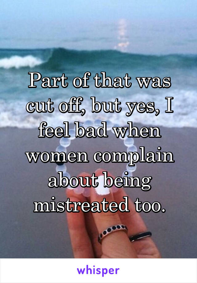 Part of that was cut off, but yes, I feel bad when women complain about being mistreated too.