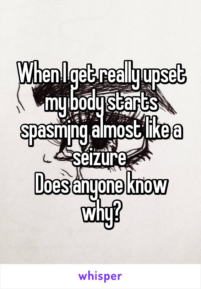 When I get really upset my body starts spasmjng almost like a seizure 
Does anyone know why?