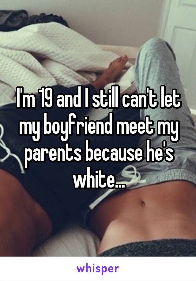 I'm 19 and I still can't let my boyfriend meet my parents because he's white...