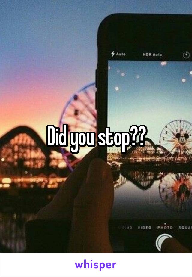 Did you stop??