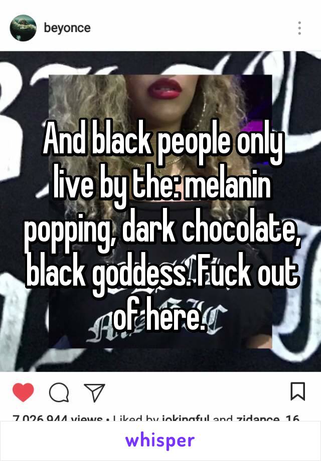 And black people only live by the: melanin popping, dark chocolate, black goddess. Fuck out of here. 