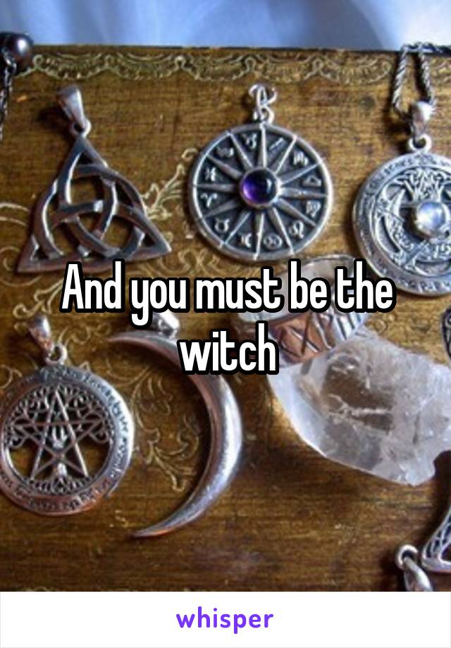 And you must be the witch