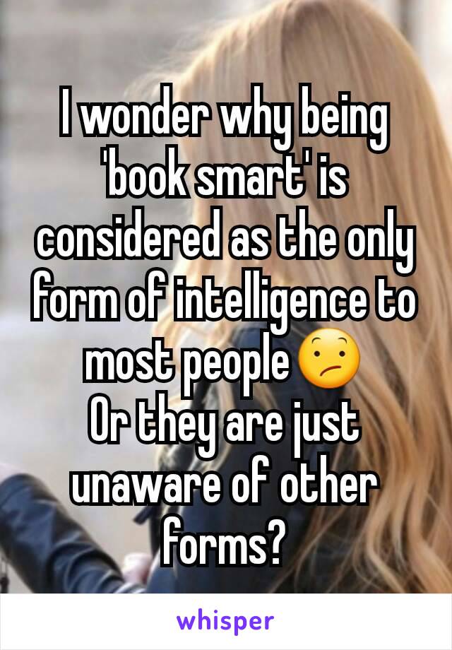I wonder why being 'book smart' is considered as the only form of intelligence to most people😕
Or they are just unaware of other forms?