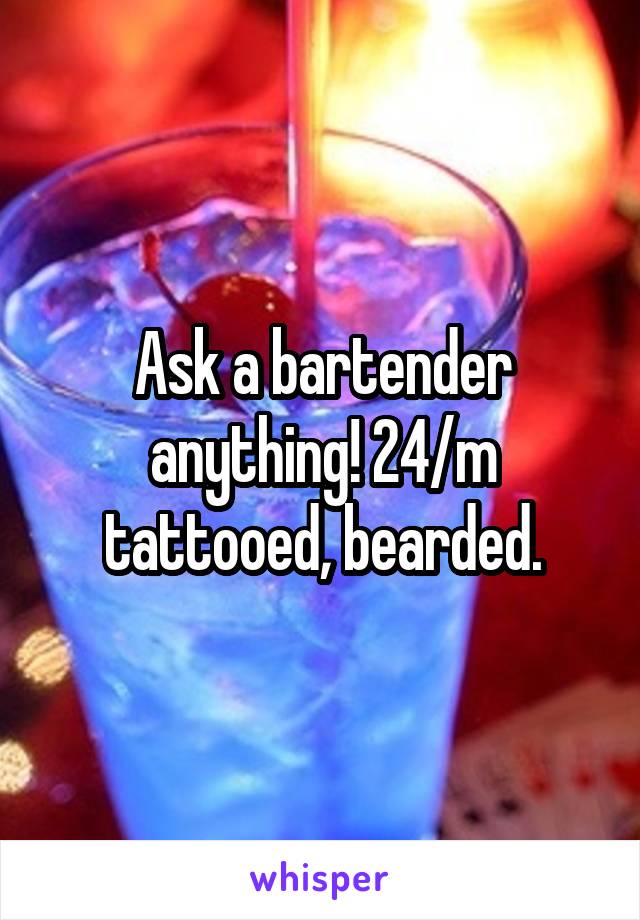 Ask a bartender anything! 24/m tattooed, bearded.