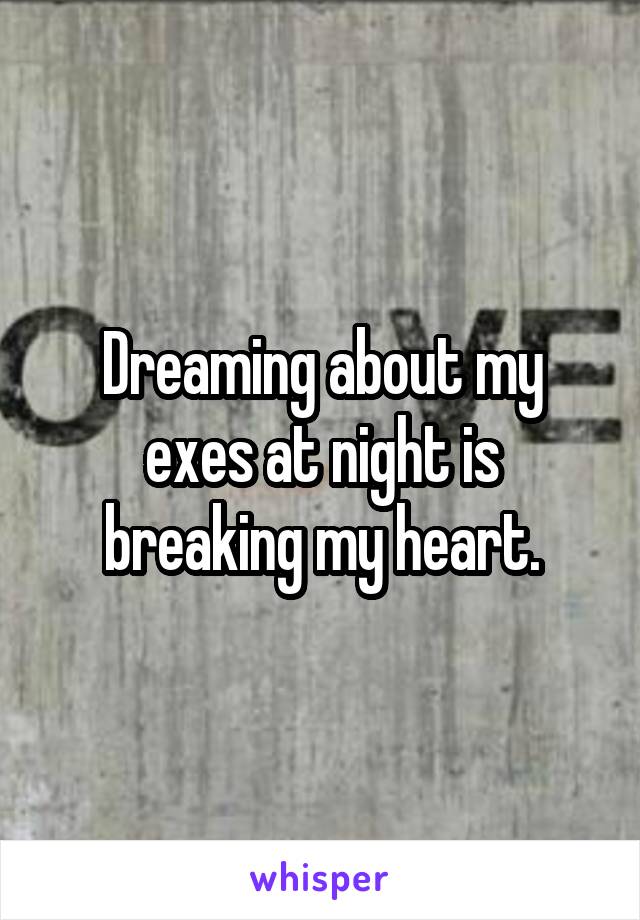 Dreaming about my exes at night is breaking my heart.