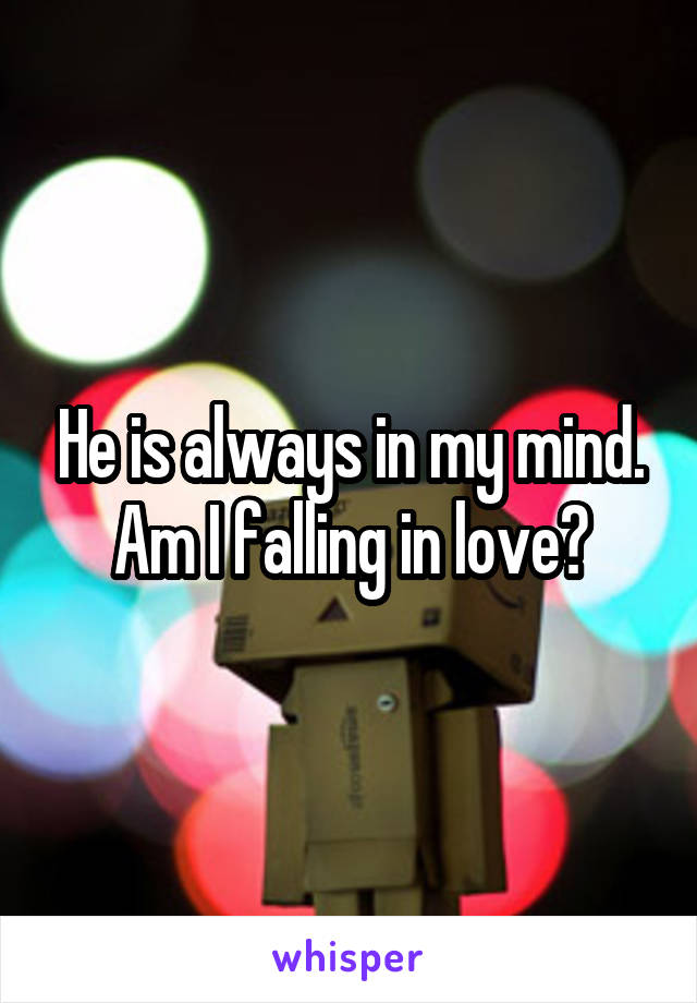 He is always in my mind. Am I falling in love?