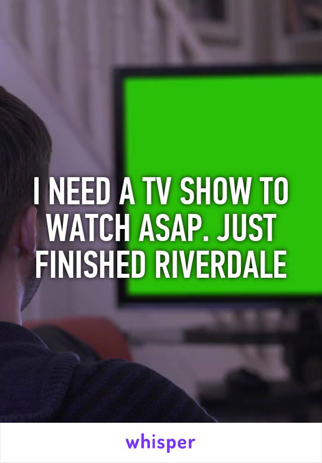 I NEED A TV SHOW TO WATCH ASAP. JUST FINISHED RIVERDALE