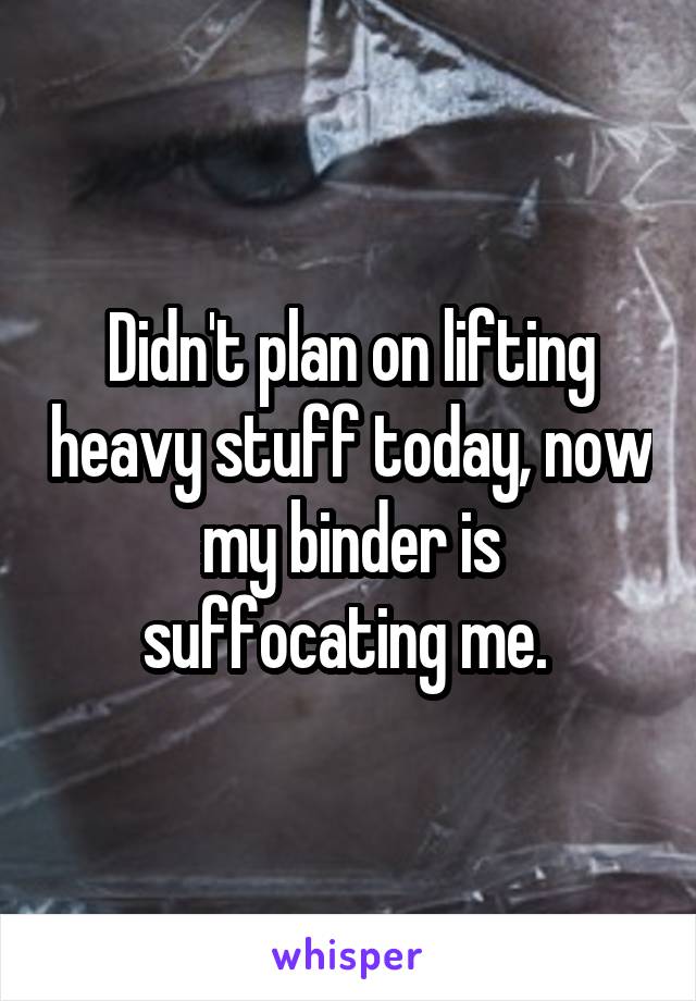Didn't plan on lifting heavy stuff today, now my binder is suffocating me. 