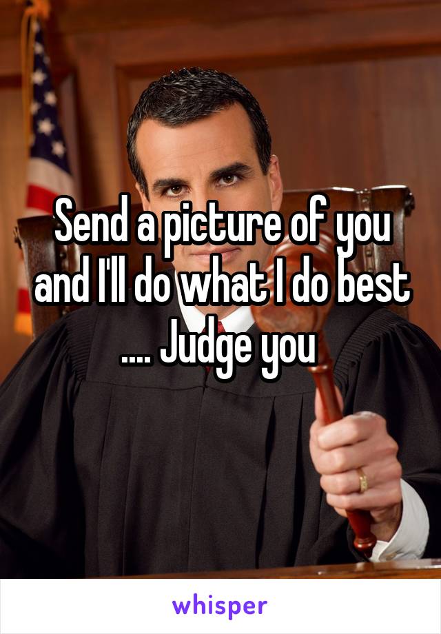 Send a picture of you and I'll do what I do best .... Judge you 
