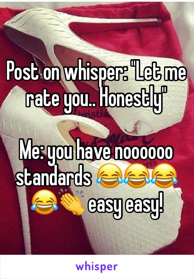 Post on whisper: "Let me rate you.. Honestly"

Me: you have noooooo standards 😂😂😂😂👏 easy easy! 