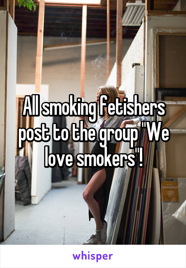 All smoking fetishers post to the group "We love smokers"!