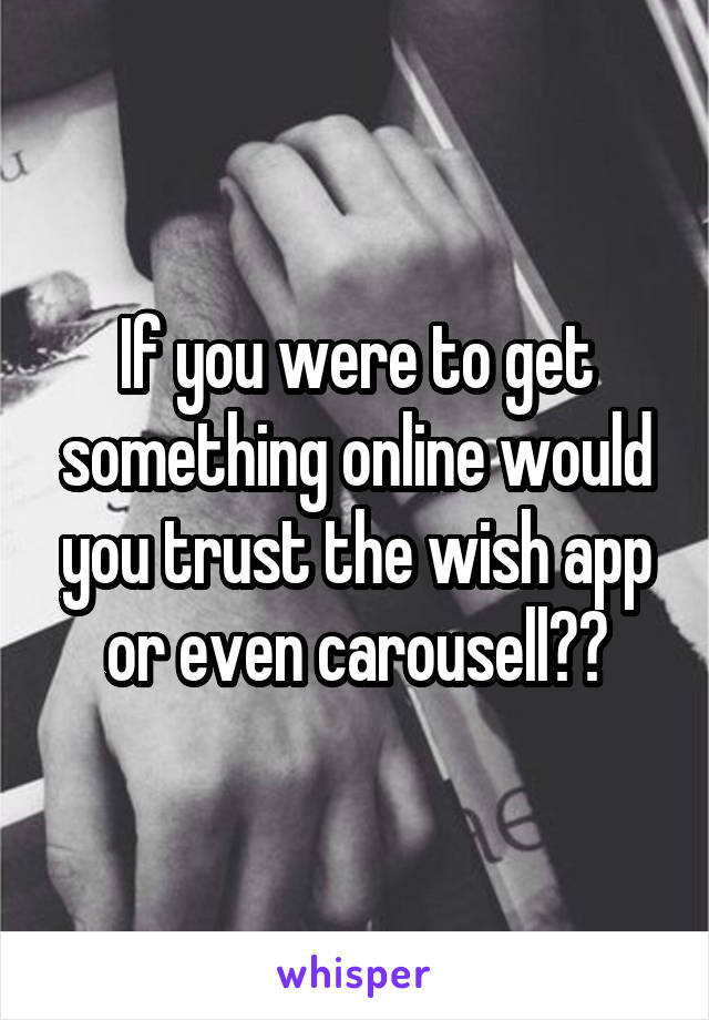 If you were to get something online would you trust the wish app or even carousell??