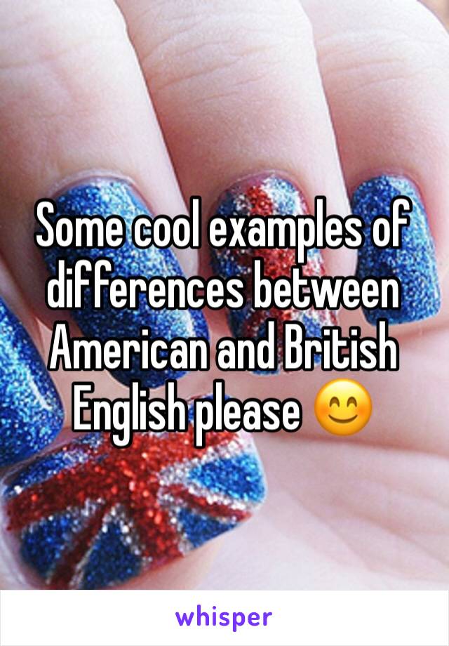 Some cool examples of differences between American and British English please 😊
