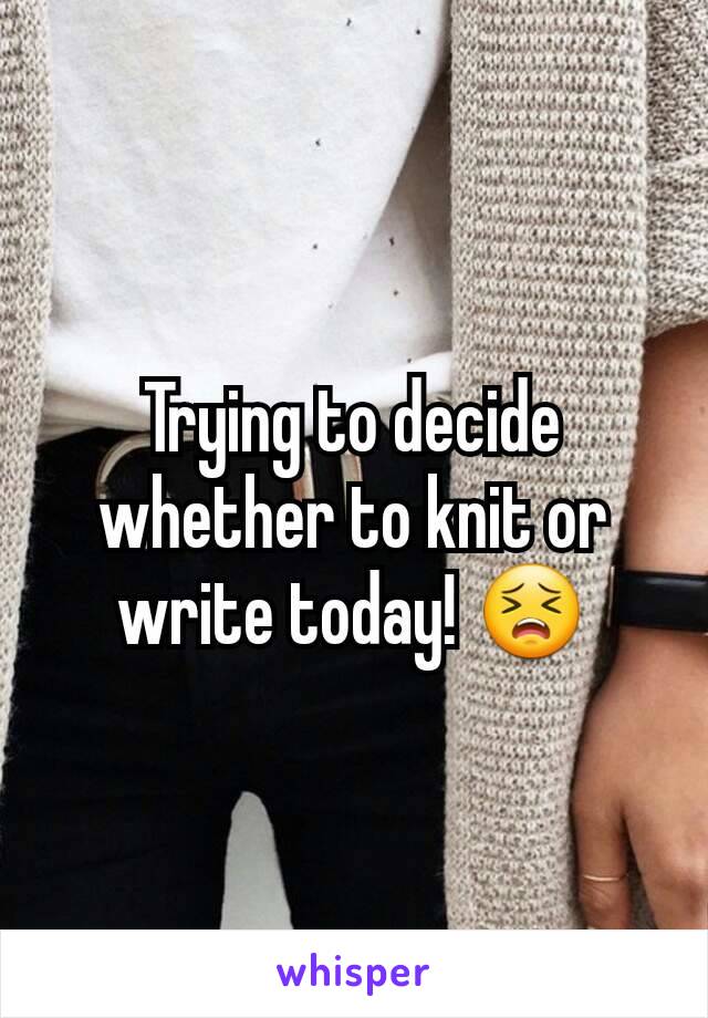 Trying to decide whether to knit or write today! 😣