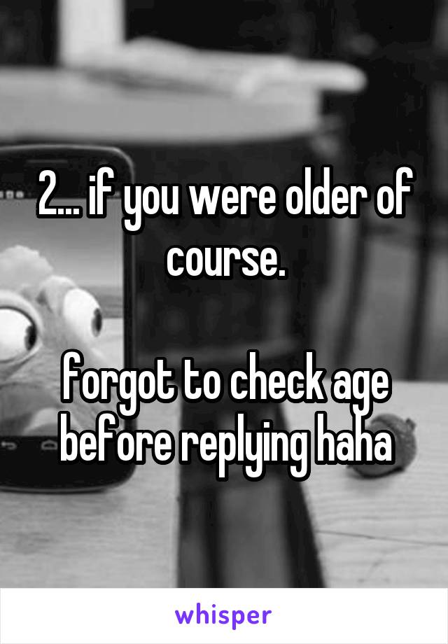 2... if you were older of course.

forgot to check age before replying haha