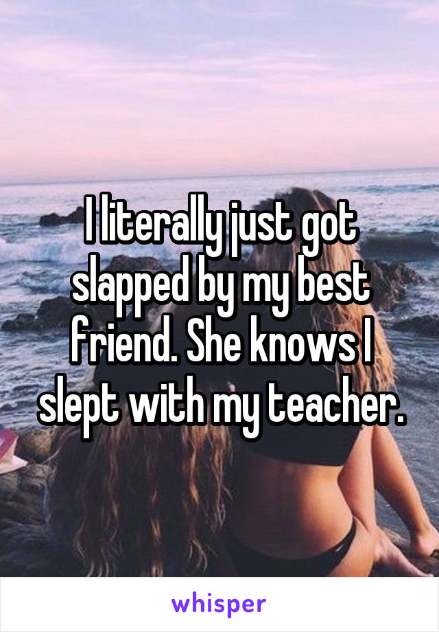I literally just got slapped by my best friend. She knows I slept with my teacher.