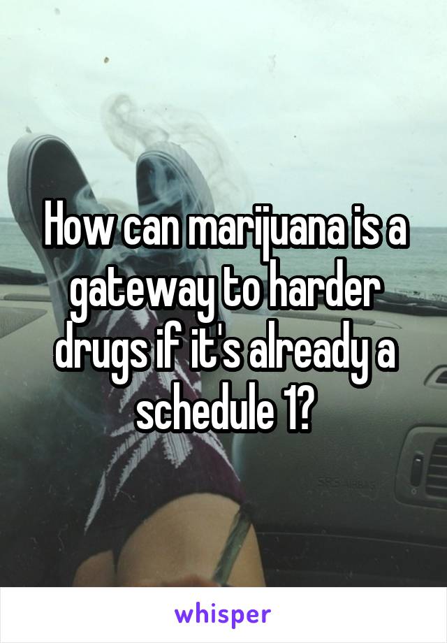 How can marijuana is a gateway to harder drugs if it's already a schedule 1?