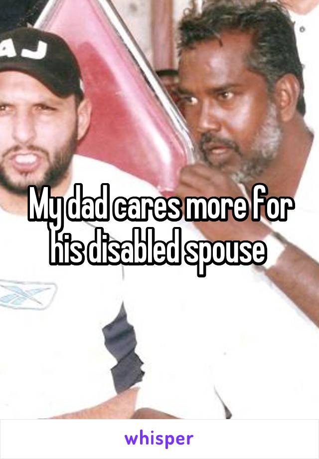 My dad cares more for his disabled spouse 