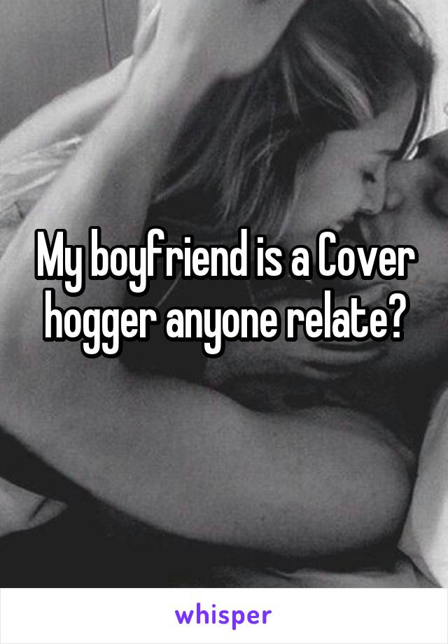 My boyfriend is a Cover hogger anyone relate?
