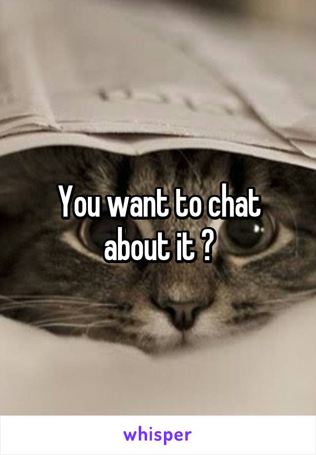 You want to chat about it ?