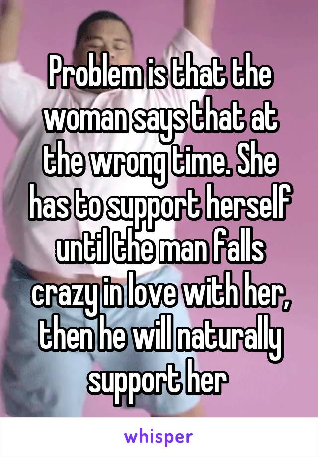 Problem is that the woman says that at the wrong time. She has to support herself until the man falls crazy in love with her, then he will naturally support her 