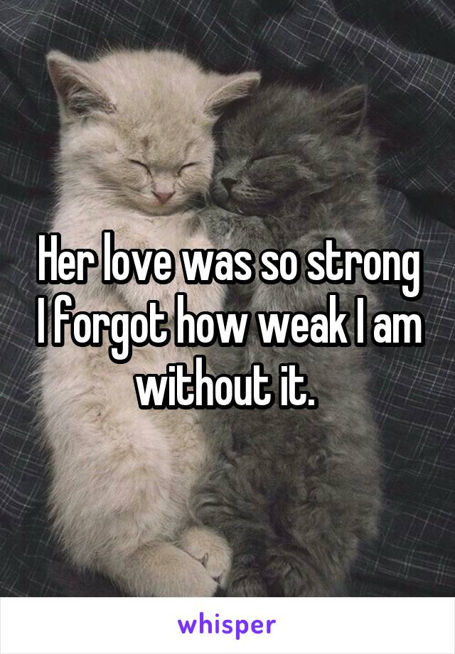 Her love was so strong I forgot how weak I am without it. 