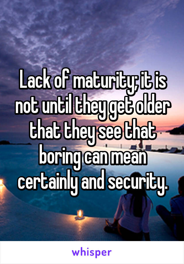 Lack of maturity; it is not until they get older that they see that boring can mean certainly and security.