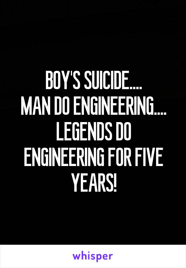 BOY'S SUICIDE....
MAN DO ENGINEERING....
LEGENDS DO ENGINEERING FOR FIVE YEARS!
