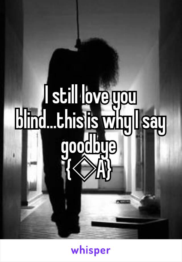 I still love you blind...this is why I say goodbye 
{◇A} 