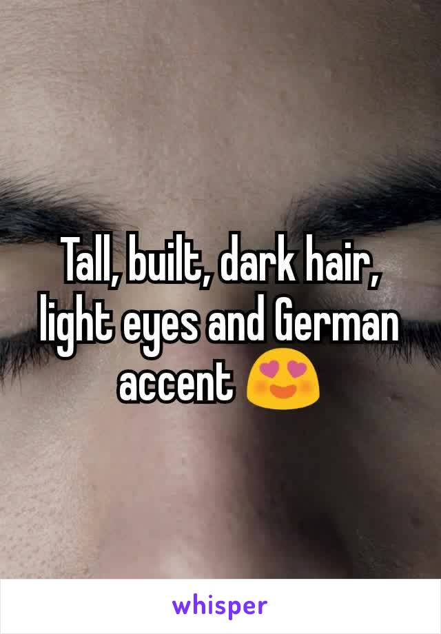 Tall, built, dark hair, light eyes and German accent 😍
