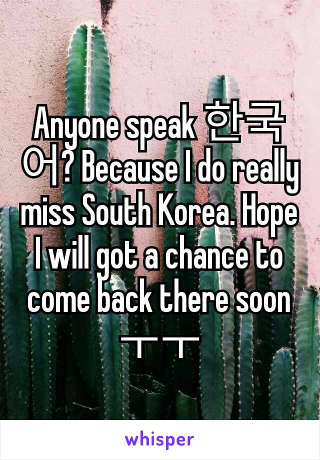 Anyone speak 한국어? Because I do really miss South Korea. Hope I will got a chance to come back there soon ㅜㅜ