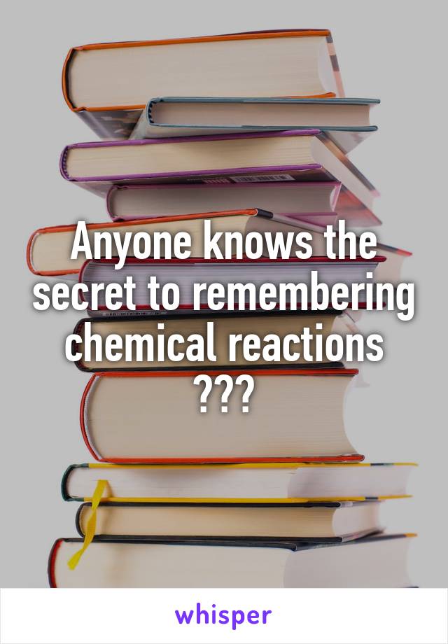 Anyone knows the secret to remembering chemical reactions ???