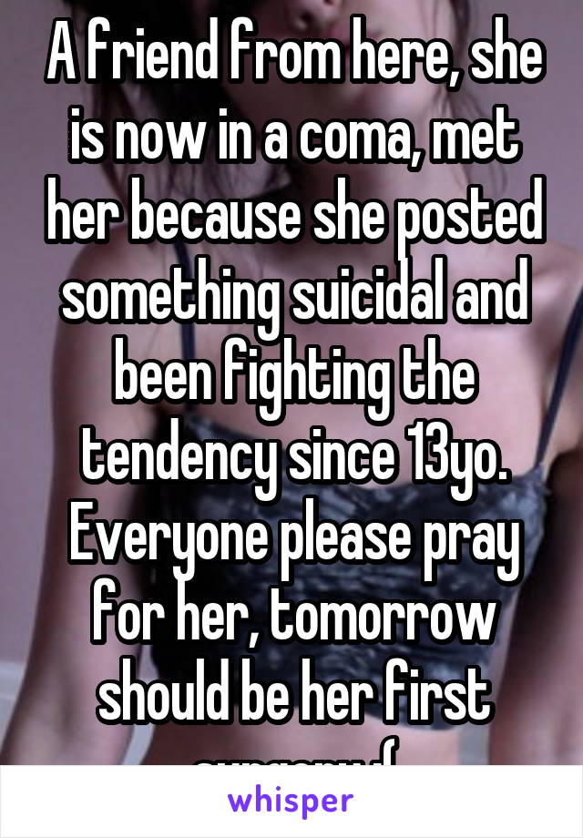 A friend from here, she is now in a coma, met her because she posted something suicidal and been fighting the tendency since 13yo. Everyone please pray for her, tomorrow should be her first surgery :(