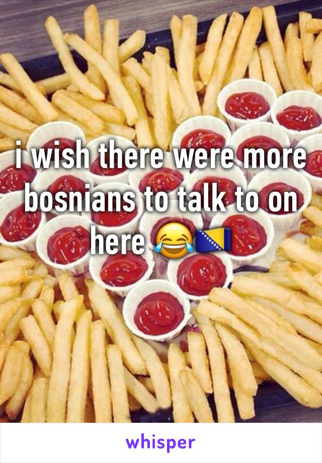 i wish there were more bosnians to talk to on here 😂🇧🇦