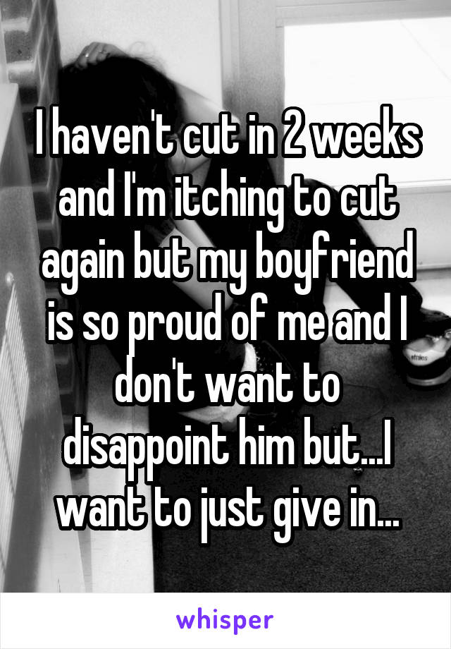 I haven't cut in 2 weeks and I'm itching to cut again but my boyfriend is so proud of me and I don't want to disappoint him but...I want to just give in...