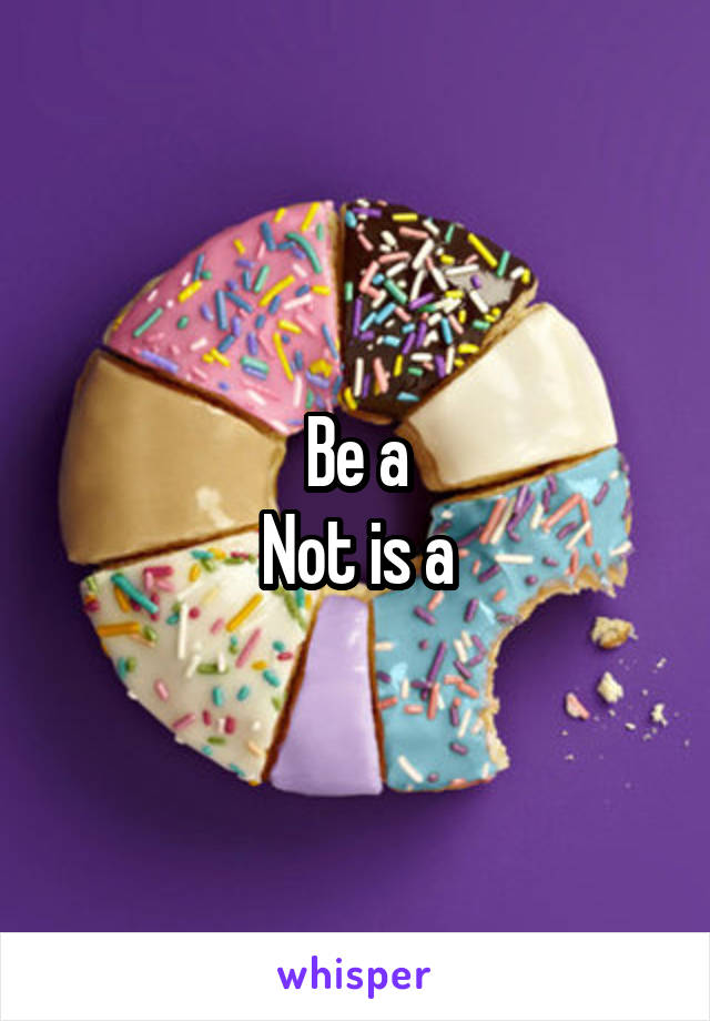 Be a
Not is a