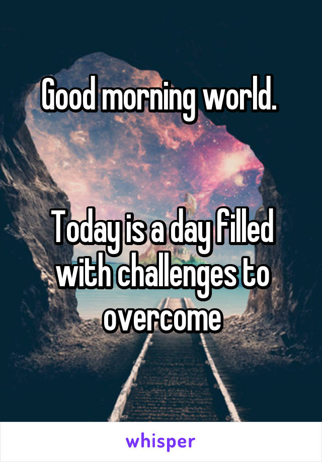 Good morning world. 


Today is a day filled with challenges to overcome

