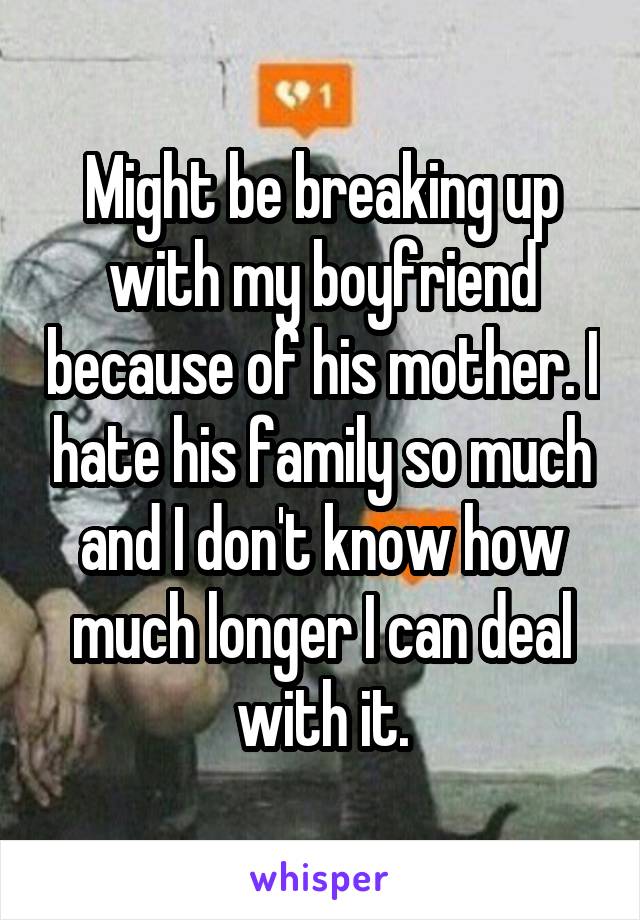 Might be breaking up with my boyfriend because of his mother. I hate his family so much and I don't know how much longer I can deal with it.