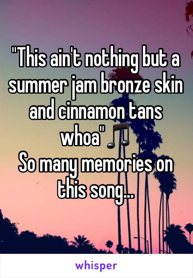 "This ain't nothing but a summer jam bronze skin and cinnamon tans whoa"🎵
So many memories on this song...
