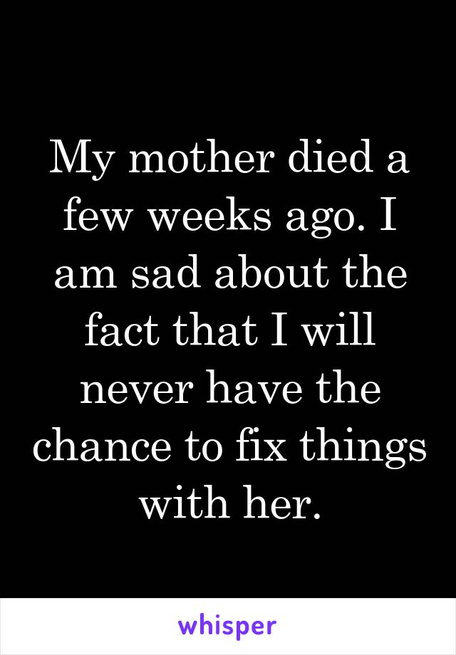 My mother died a few weeks ago. I am sad about the fact that I will never have the chance to fix things with her.
