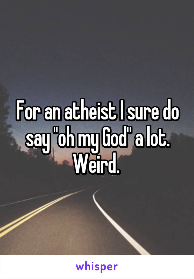 For an atheist I sure do say "oh my God" a lot. Weird. 