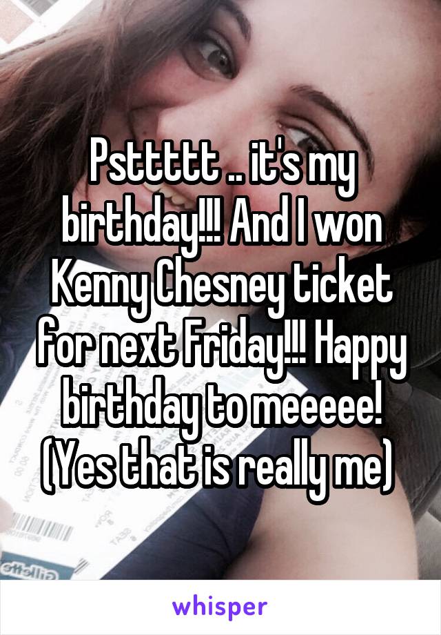 Psttttt .. it's my birthday!!! And I won Kenny Chesney ticket for next Friday!!! Happy birthday to meeeee! (Yes that is really me) 