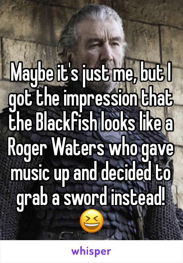 Maybe it's just me, but I got the impression that the Blackfish looks like a Roger Waters who gave music up and decided to grab a sword instead! 😆