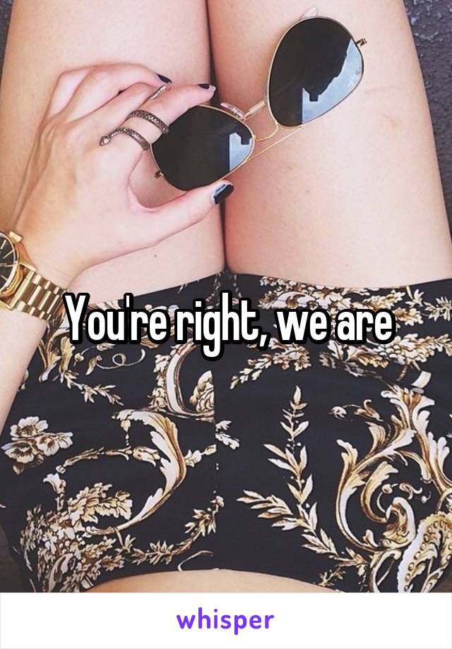 You're right, we are