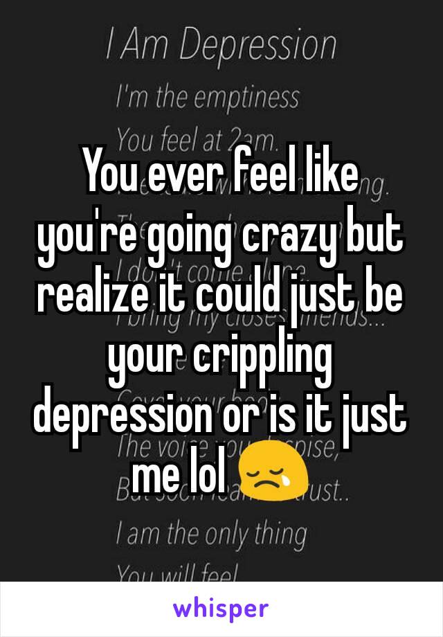 You ever feel like you're going crazy but realize it could just be your crippling depression or is it just me lol 😢