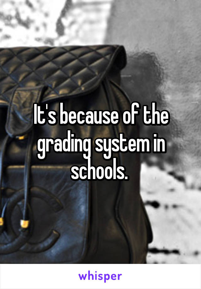 It's because of the grading system in schools. 
