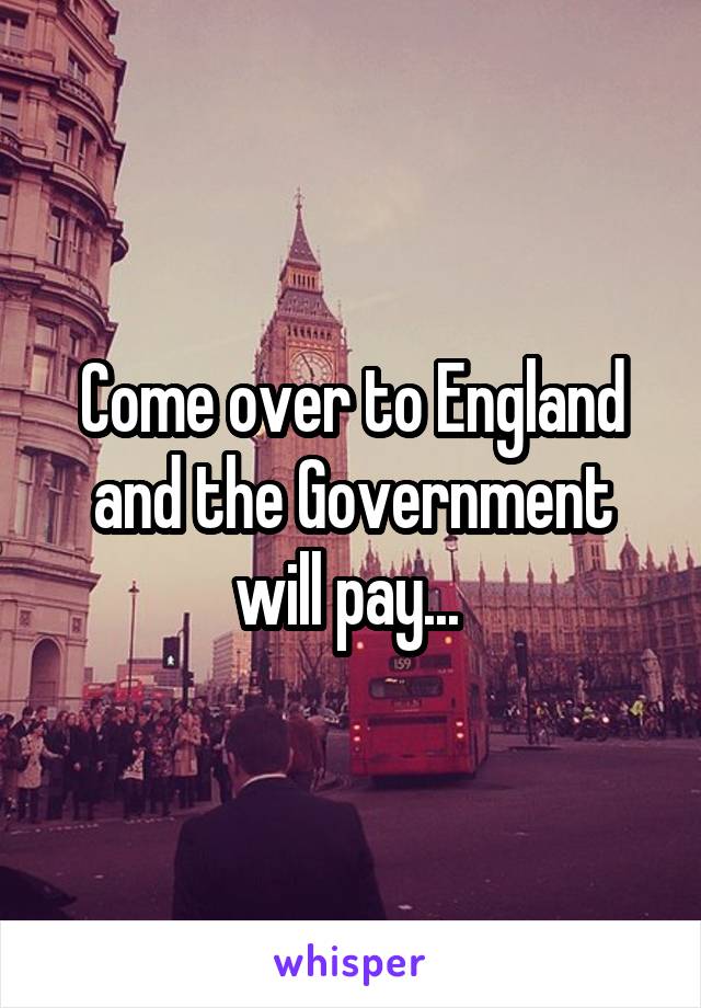 Come over to England and the Government will pay... 
