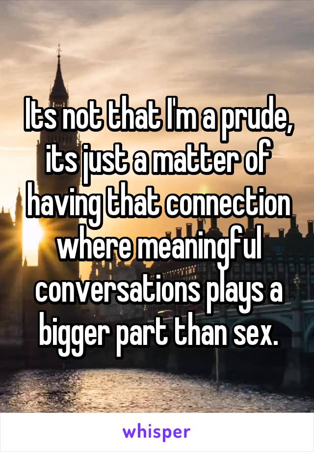 Its not that I'm a prude, its just a matter of having that connection where meaningful conversations plays a bigger part than sex.