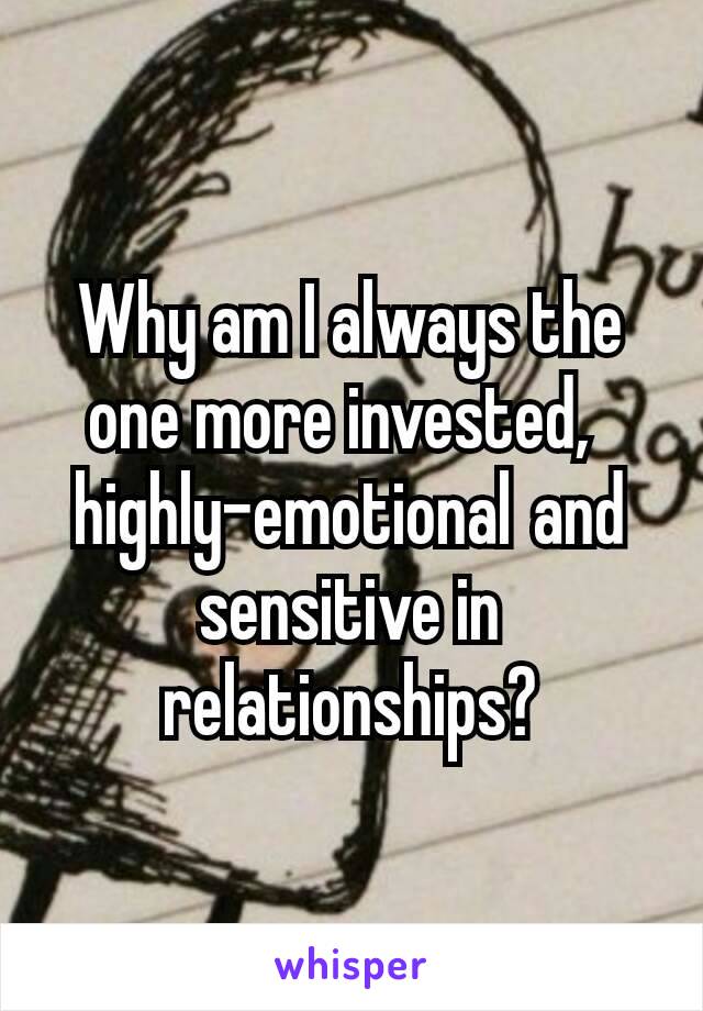 Why am I always the one more invested, 
highly-emotional and sensitive in relationships?