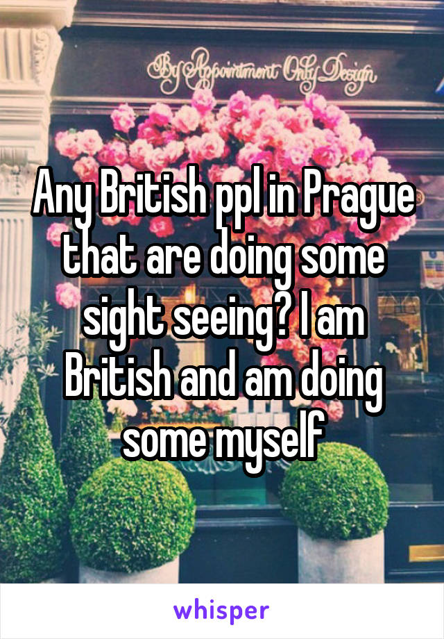 Any British ppl in Prague that are doing some sight seeing? I am British and am doing some myself